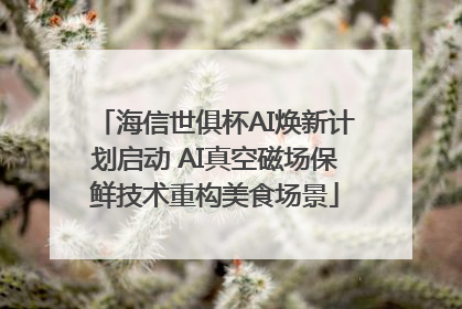 海信世俱杯AI焕新计划启动 AI真空磁场保鲜技术重构美食场景