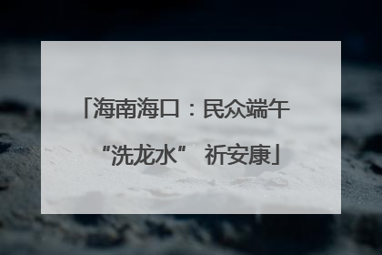 海南海口：民众端午 “洗龙水” 祈安康