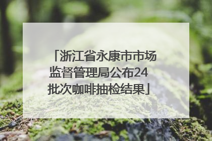 浙江省永康市市场监督管理局公布24批次咖啡抽检结果
