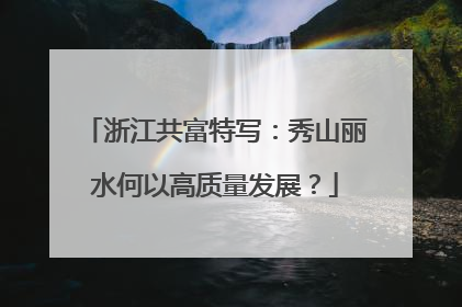 浙江共富特写：秀山丽水何以高质量发展？