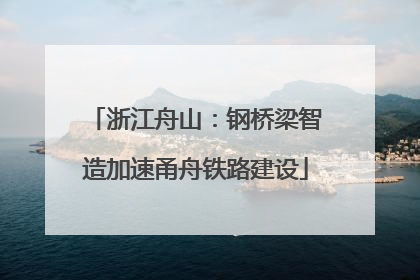 浙江舟山：钢桥梁智造加速甬舟铁路建设