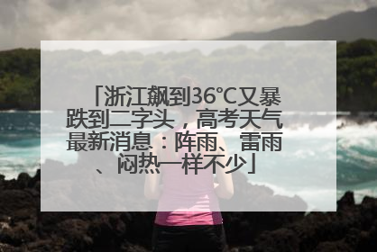 浙江飙到36℃又暴跌到二字头，高考天气最新消息：阵雨、雷雨、闷热一样不少