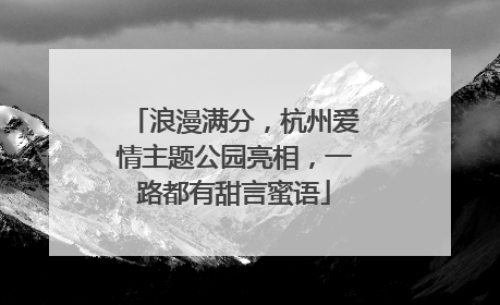 浪漫满分，杭州爱情主题公园亮相，一路都有甜言蜜语