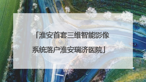 淮安首套三维智能影像系统落户淮安瑞济医院