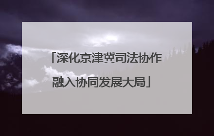 深化京津冀司法协作 融入协同发展大局