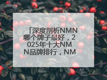 深度剖析NMN哪个牌子最好，2025年十大NMN品牌排行，NMN该怎么选