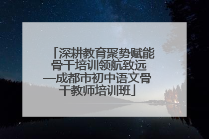 深耕教育聚势赋能 骨干培训领航致远—成都市初中语文骨干教师培训班