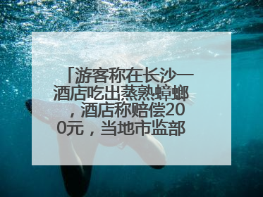 游客称在长沙一酒店吃出蒸熟蟑螂，酒店称赔偿200元，当地市监部门介入