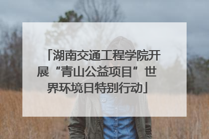 湖南交通工程学院开展“青山公益项目”世界环境日特别行动