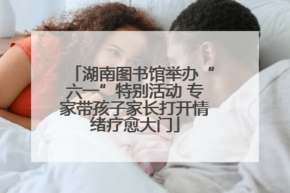 湖南图书馆举办“六一”特别活动 专家带孩子家长打开情绪疗愈大门