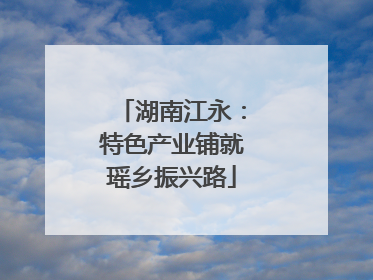 湖南江永：特色产业铺就瑶乡振兴路
