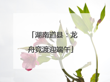 湖南道县：龙舟竞渡迎端午