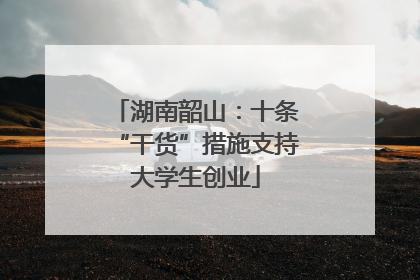 湖南韶山：十条“干货”措施支持大学生创业