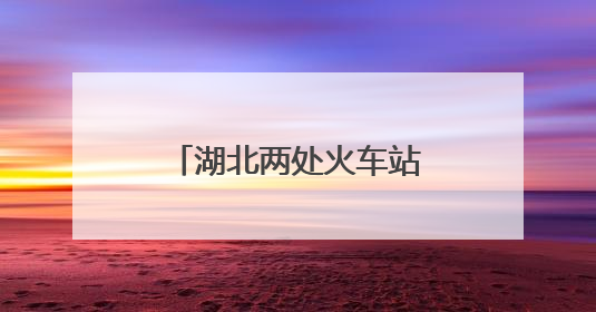 湖北两处火车站，正式更名！