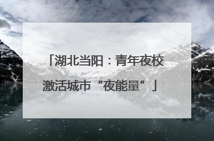 湖北当阳：青年夜校激活城市“夜能量”