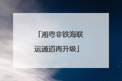 湘粤非铁海联运通道再升级