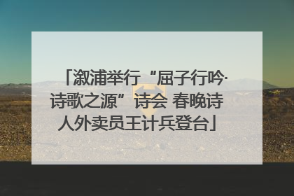 溆浦举行“屈子行吟·诗歌之源”诗会 春晚诗人外卖员王计兵登台
