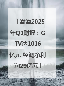 滴滴2025年Q1财报：GTV达1016亿元 经调净利润29亿元