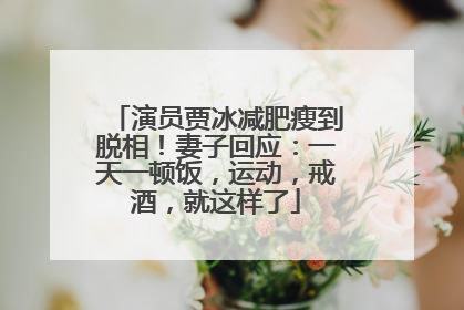 演员贾冰减肥瘦到脱相！妻子回应：一天一顿饭，运动，戒酒，就这样了