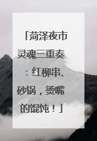 菏泽夜市灵魂三重奏：红柳串、砂锅，烫嘴的馄饨！