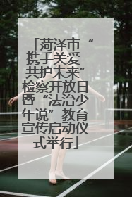 菏泽市“携手关爱 共护未来”检察开放日暨“法治少年说”教育宣传启动仪式举行