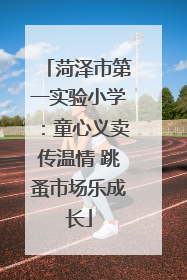 菏泽市第一实验小学：童心义卖传温情 跳蚤市场乐成长