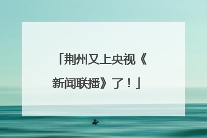 荆州又上央视《新闻联播》了！