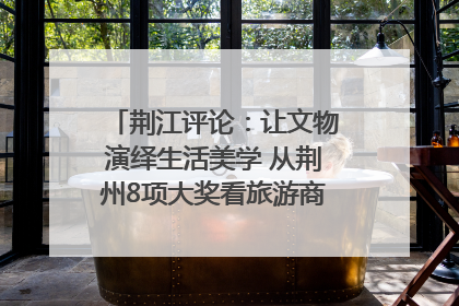 荆江评论：让文物演绎生活美学 从荆州8项大奖看旅游商品3.0时代