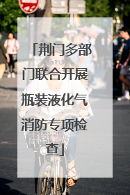 荆门多部门联合开展瓶装液化气消防专项检查