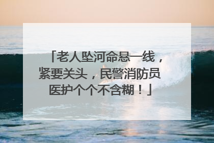 老人坠河命悬一线，紧要关头，民警消防员医护个个不含糊！