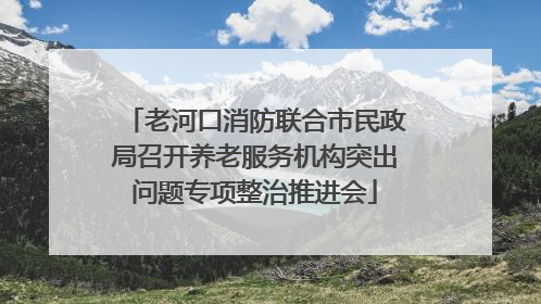 老河口消防联合市民政局召开养老服务机构突出问题专项整治推进会