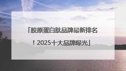胶原蛋白肽品牌最新排名！2025十大品牌曝光