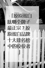 胶原蛋白肽哪个牌子最正宗？胶原蛋白品牌十大排名榜中的佼佼者