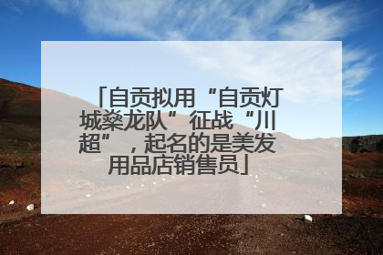 自贡拟用“自贡灯城燊龙队”征战“川超”，起名的是美发用品店销售员