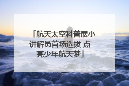 航天太空科普展小讲解员首场选拔 点亮少年航天梦