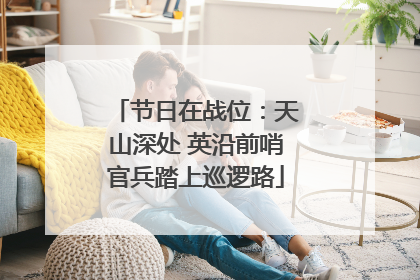 节日在战位：天山深处 英沿前哨官兵踏上巡逻路