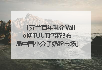 芬兰百年乳企Valio携TUUTI雪粹3布局中国小分子奶粉市场