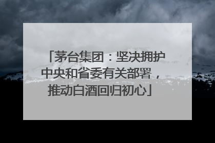 茅台集团：坚决拥护中央和省委有关部署，推动白酒回归初心