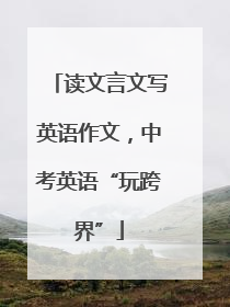读文言文写英语作文，中考英语“玩跨界”