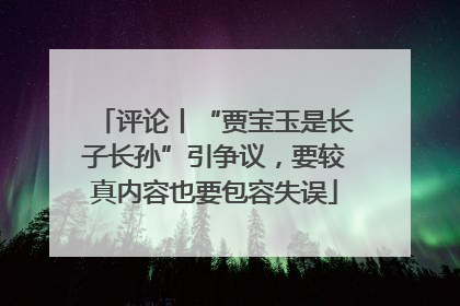 评论丨“贾宝玉是长子长孙”引争议，要较真内容也要包容失误