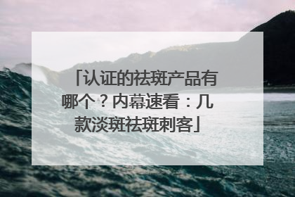认证的祛斑产品有哪个？内幕速看：几款淡斑祛斑刺客