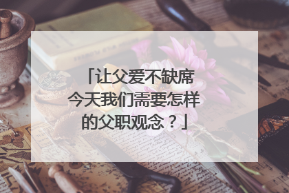 让父爱不缺席 今天我们需要怎样的父职观念？