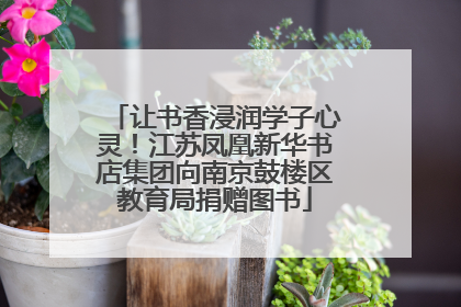 让书香浸润学子心灵！江苏凤凰新华书店集团向南京鼓楼区教育局捐赠图书