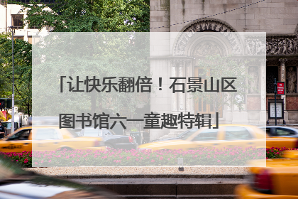 让快乐翻倍！石景山区图书馆六一童趣特辑