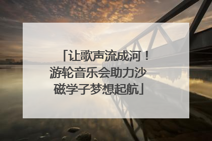 让歌声流成河！游轮音乐会助力沙磁学子梦想起航