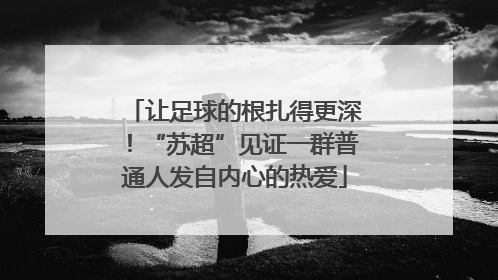 让足球的根扎得更深！“苏超”见证一群普通人发自内心的热爱