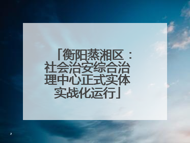 衡阳蒸湘区：社会治安综合治理中心正式实体实战化运行