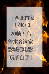 西北首家！4K+120帧！乌鲁木齐这家影城把电影玩明白了
