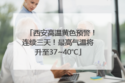 西安高温黄色预警！连续三天！最高气温将升至37~40℃