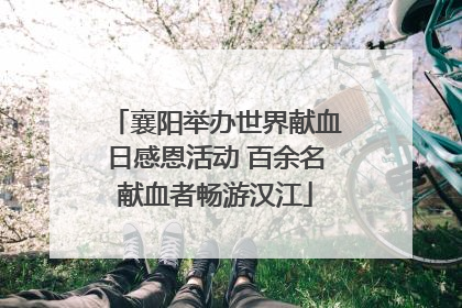 襄阳举办世界献血日感恩活动 百余名献血者畅游汉江